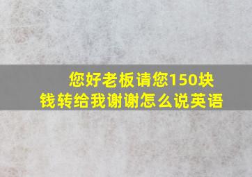 您好老板请您150块钱转给我谢谢怎么说英语