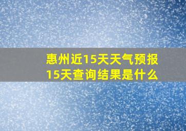 惠州近15天天气预报15天查询结果是什么