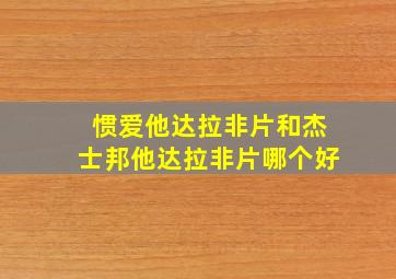 惯爱他达拉非片和杰士邦他达拉非片哪个好