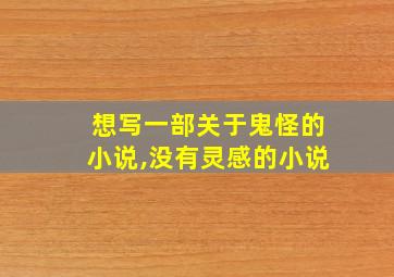 想写一部关于鬼怪的小说,没有灵感的小说