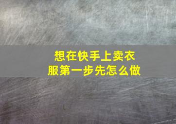 想在快手上卖衣服第一步先怎么做