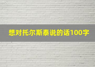 想对托尔斯泰说的话100字