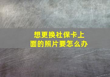 想更换社保卡上面的照片要怎么办