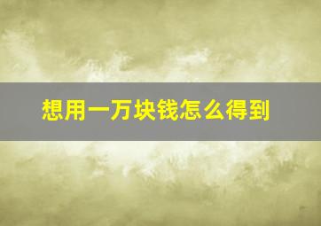 想用一万块钱怎么得到