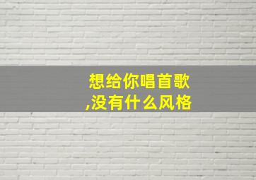 想给你唱首歌,没有什么风格