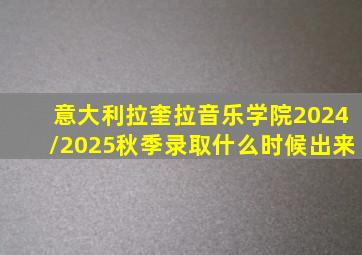 意大利拉奎拉音乐学院2024/2025秋季录取什么时候出来