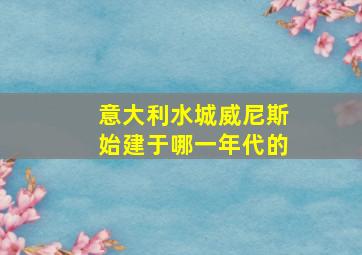 意大利水城威尼斯始建于哪一年代的