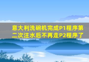 意大利洗碗机完成P1程序第二次注水后不再走P2程序了