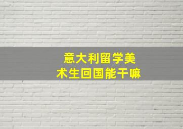 意大利留学美术生回国能干嘛