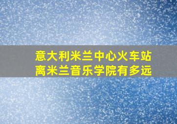 意大利米兰中心火车站离米兰音乐学院有多远