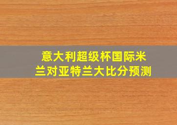 意大利超级杯国际米兰对亚特兰大比分预测