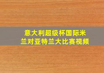 意大利超级杯国际米兰对亚特兰大比赛视频