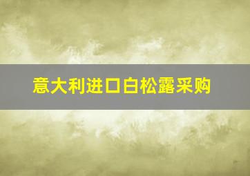 意大利进口白松露采购