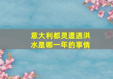 意大利都灵遭遇洪水是哪一年的事情