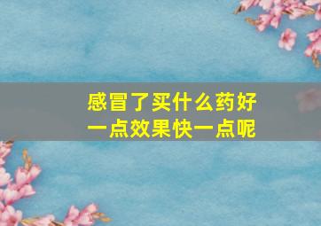 感冒了买什么药好一点效果快一点呢