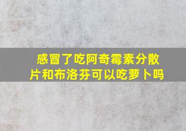 感冒了吃阿奇霉素分散片和布洛芬可以吃萝卜吗