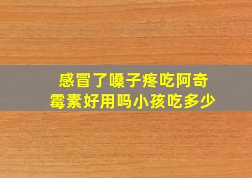 感冒了嗓子疼吃阿奇霉素好用吗小孩吃多少