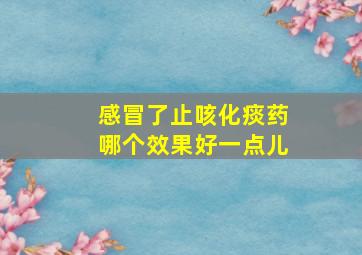 感冒了止咳化痰药哪个效果好一点儿