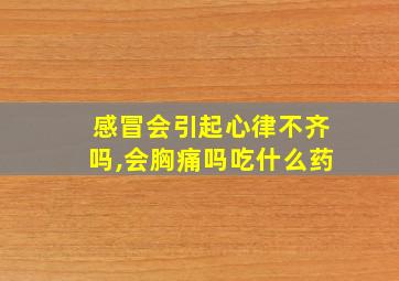 感冒会引起心律不齐吗,会胸痛吗吃什么药