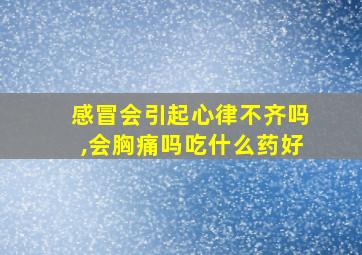 感冒会引起心律不齐吗,会胸痛吗吃什么药好