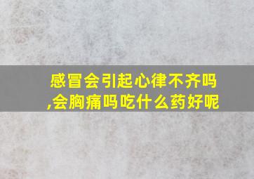 感冒会引起心律不齐吗,会胸痛吗吃什么药好呢