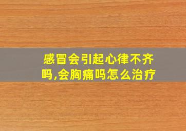 感冒会引起心律不齐吗,会胸痛吗怎么治疗