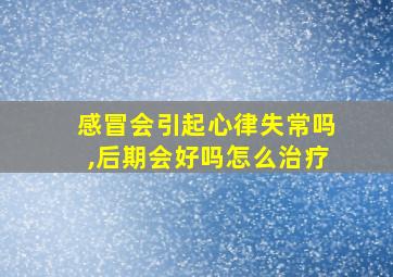 感冒会引起心律失常吗,后期会好吗怎么治疗