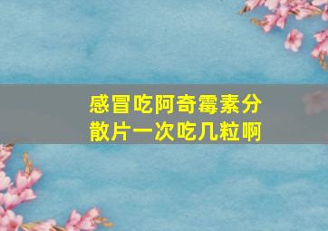 感冒吃阿奇霉素分散片一次吃几粒啊