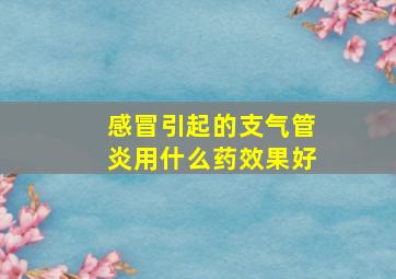 感冒引起的支气管炎用什么药效果好