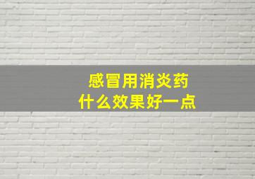 感冒用消炎药什么效果好一点