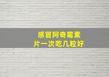 感冒阿奇霉素片一次吃几粒好