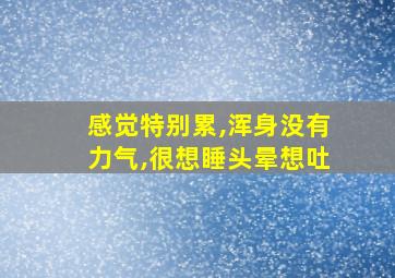 感觉特别累,浑身没有力气,很想睡头晕想吐