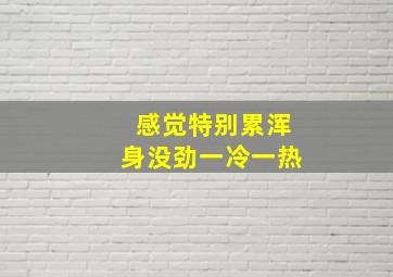 感觉特别累浑身没劲一冷一热