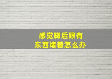 感觉脚后跟有东西堵着怎么办