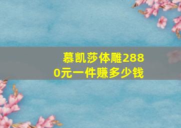 慕凯莎体雕2880元一件赚多少钱