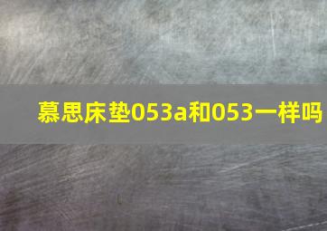 慕思床垫053a和053一样吗