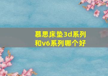 慕思床垫3d系列和v6系列哪个好