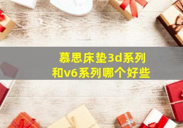 慕思床垫3d系列和v6系列哪个好些