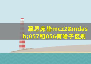 慕思床垫mcz2—057和056有啥子区别