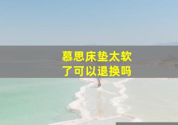 慕思床垫太软了可以退换吗