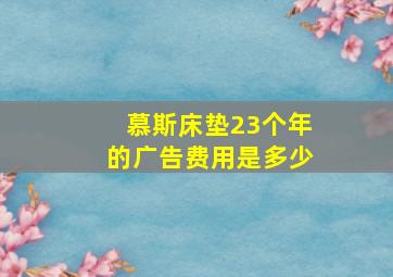 慕斯床垫23个年的广告费用是多少