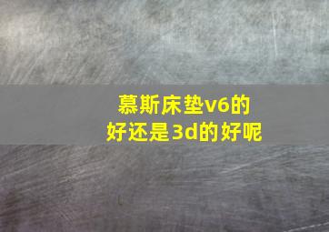 慕斯床垫v6的好还是3d的好呢