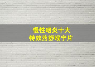 慢性咽炎十大特效药舒喉宁片