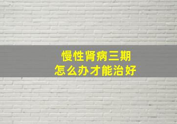 慢性肾病三期怎么办才能治好