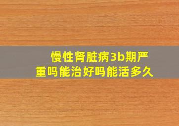 慢性肾脏病3b期严重吗能治好吗能活多久