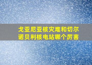 戈亚尼亚核灾难和切尔诺贝利核电站哪个厉害