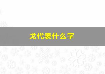 戈代表什么字