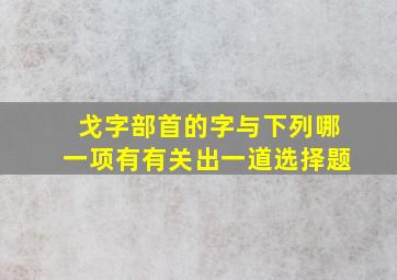 戈字部首的字与下列哪一项有有关出一道选择题