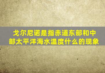 戈尔尼诺是指赤道东部和中部太平洋海水温度什么的现象