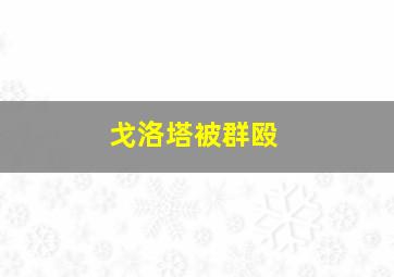 戈洛塔被群殴